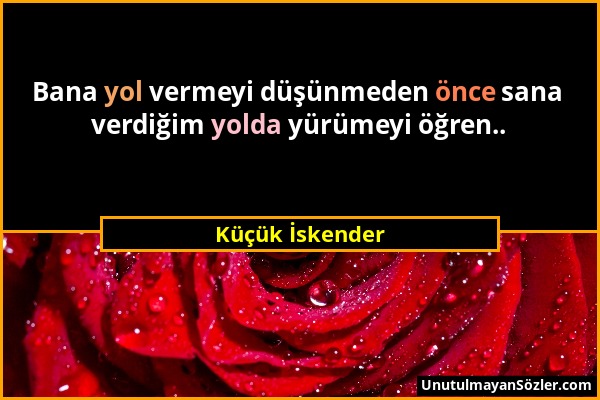 Küçük İskender - Bana yol vermeyi düşünmeden önce sana verdiğim yolda yürümeyi öğren.....