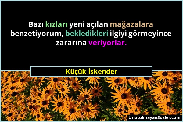 Küçük İskender - Bazı kızları yeni açılan mağazalara benzetiyorum, bekledikleri ilgiyi görmeyince zararına veriyorlar....