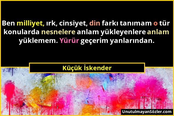 Küçük İskender - Ben milliyet, ırk, cinsiyet, din farkı tanımam o tür konularda nesnelere anlam yükleyenlere anlam yüklemem. Yürür geçerim yanlarından...