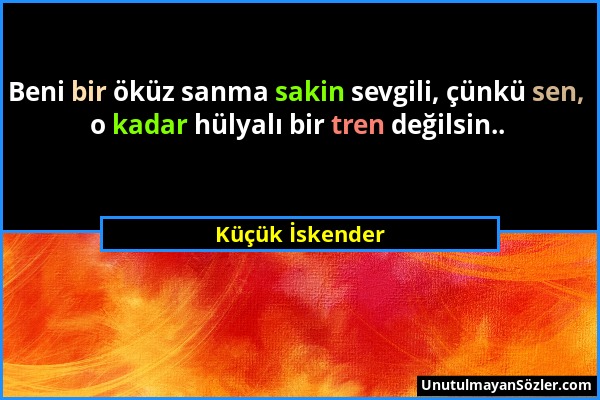 Küçük İskender - Beni bir öküz sanma sakin sevgili, çünkü sen, o kadar hülyalı bir tren değilsin.....