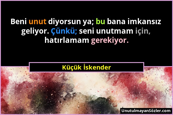 Küçük İskender - Beni unut diyorsun ya; bu bana imkansız geliyor. Çünkü; seni unutmam için, hatırlamam gerekiyor....