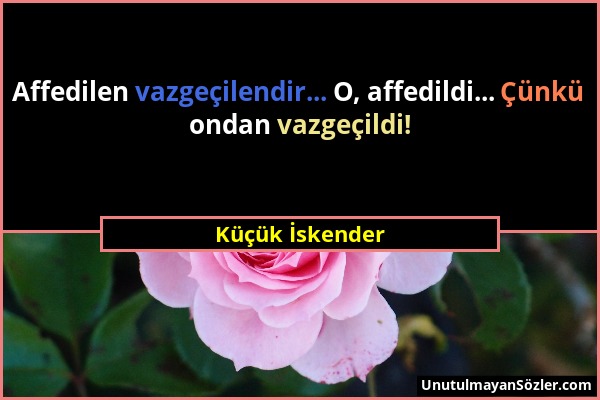 Küçük İskender - Affedilen vazgeçilendir... O, affedildi... Çünkü ondan vazgeçildi!...