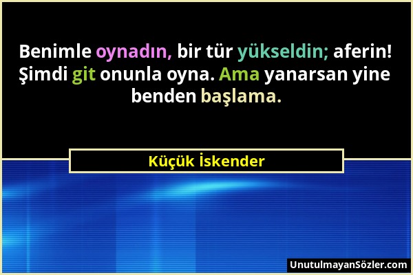 Küçük İskender - Benimle oynadın, bir tür yükseldin; aferin! Şimdi git onunla oyna. Ama yanarsan yine benden başlama....