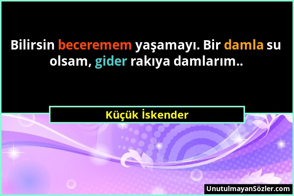 Küçük İskender - Bilirsin beceremem yaşamayı. Bir damla su olsam, gider rakıya damlarım.....