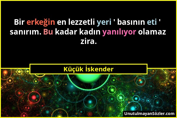 Küçük İskender - Bir erkeğin en lezzetli yeri ' basının eti ' sanırım. Bu kadar kadın yanılıyor olamaz zira....