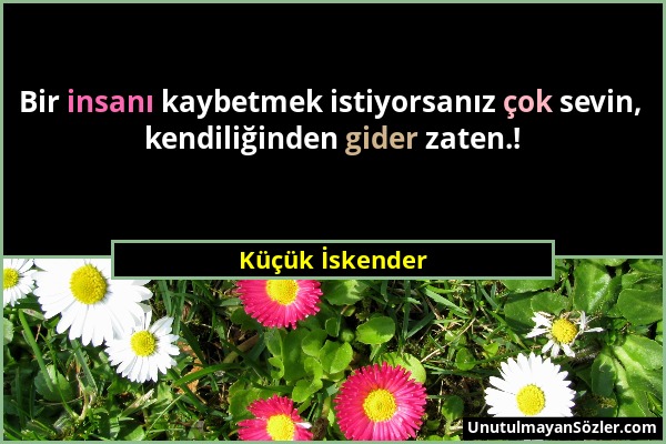 Küçük İskender - Bir insanı kaybetmek istiyorsanız çok sevin, kendiliğinden gider zaten.!...