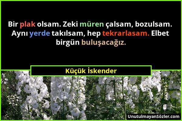 Küçük İskender - Bir plak olsam. Zeki müren çalsam, bozulsam. Aynı yerde takılsam, hep tekrarlasam. Elbet birgün buluşacağız....