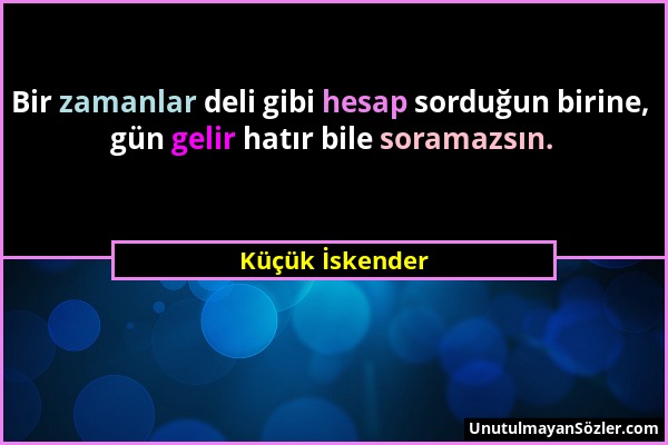 Küçük İskender - Bir zamanlar deli gibi hesap sorduğun birine, gün gelir hatır bile soramazsın....