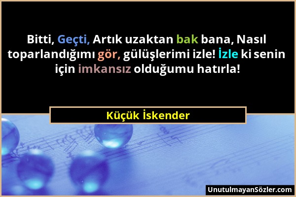 Küçük İskender - Bitti, Geçti, Artık uzaktan bak bana, Nasıl toparlandığımı gör, gülüşlerimi izle! İzle ki senin için imkansız olduğumu hatırla!...