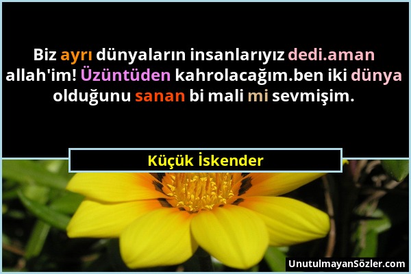 Küçük İskender - Biz ayrı dünyaların insanlarıyız dedi.aman allah'im! Üzüntüden kahrolacağım.ben iki dünya olduğunu sanan bi mali mi sevmişim....