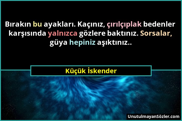 Küçük İskender - Bırakın bu ayakları. Kaçınız, çırılçıplak bedenler karşısında yalnızca gözlere baktınız. Sorsalar, güya hepiniz aşıktınız.....