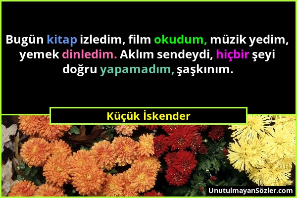 Küçük İskender - Bugün kitap izledim, film okudum, müzik yedim, yemek dinledim. Aklım sendeydi, hiçbir şeyi doğru yapamadım, şaşkınım....