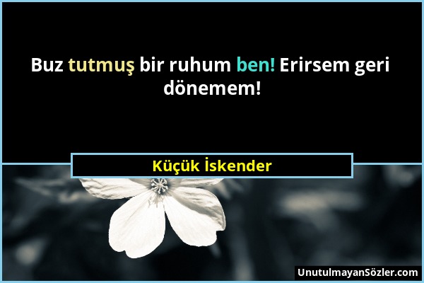 Küçük İskender - Buz tutmuş bir ruhum ben! Erirsem geri dönemem!...