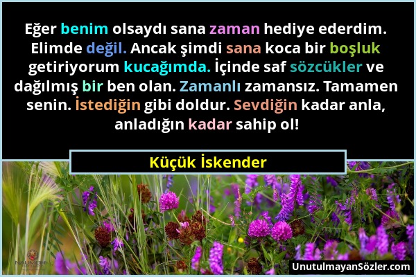 Küçük İskender - Eğer benim olsaydı sana zaman hediye ederdim. Elimde değil. Ancak şimdi sana koca bir boşluk getiriyorum kucağımda. İçinde saf sözcük...