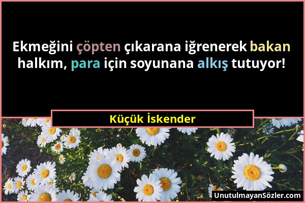 Küçük İskender - Ekmeğini çöpten çıkarana iğrenerek bakan halkım, para için soyunana alkış tutuyor!...