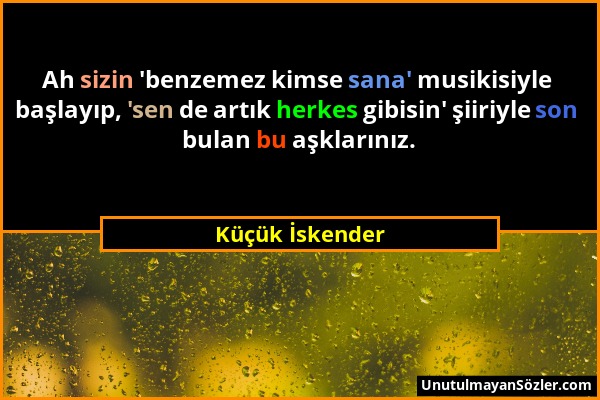 Küçük İskender - Ah sizin 'benzemez kimse sana' musikisiyle başlayıp, 'sen de artık herkes gibisin' şiiriyle son bulan bu aşklarınız....