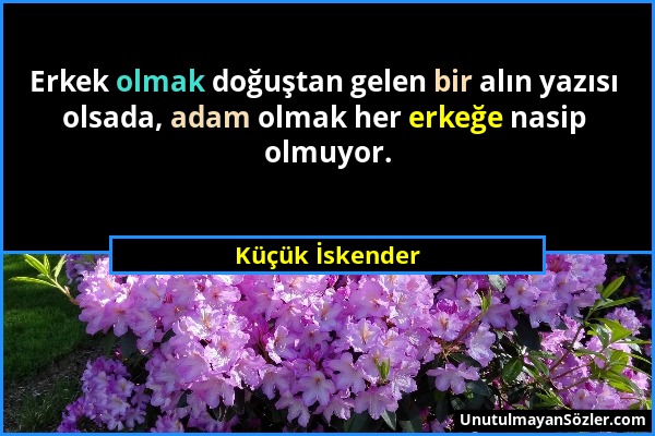 Küçük İskender - Erkek olmak doğuştan gelen bir alın yazısı olsada, adam olmak her erkeğe nasip olmuyor....