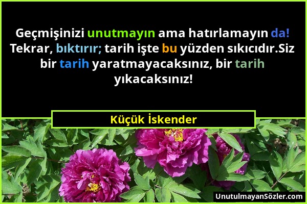 Küçük İskender - Geçmişinizi unutmayın ama hatırlamayın da! Tekrar, bıktırır; tarih işte bu yüzden sıkıcıdır.Siz bir tarih yaratmayacaksınız, bir tari...