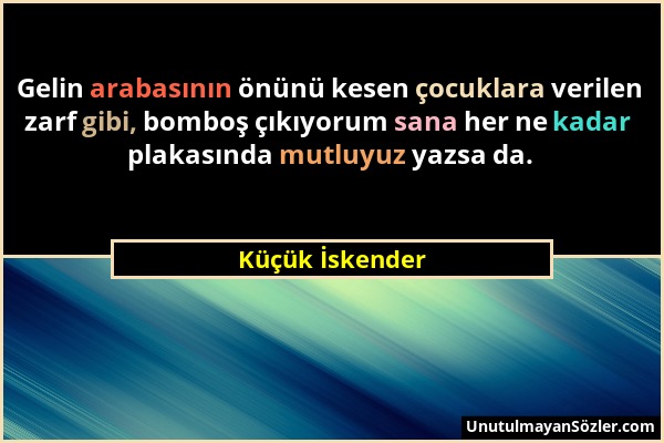 Küçük İskender - Gelin arabasının önünü kesen çocuklara verilen zarf gibi, bomboş çıkıyorum sana her ne kadar plakasında mutluyuz yazsa da....