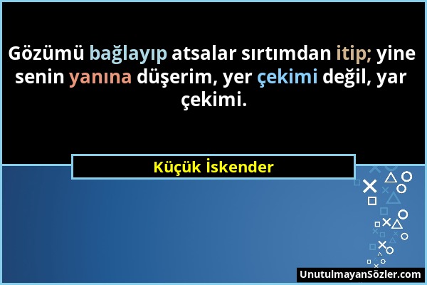Küçük İskender - Gözümü bağlayıp atsalar sırtımdan itip; yine senin yanına düşerim, yer çekimi değil, yar çekimi....