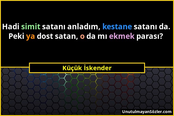 Küçük İskender - Hadi simit satanı anladım, kestane satanı da. Peki ya dost satan, o da mı ekmek parası?...
