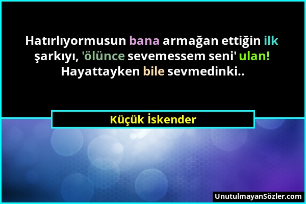 Küçük İskender - Hatırlıyormusun bana armağan ettiğin ilk şarkıyı, 'ölünce sevemessem seni' ulan! Hayattayken bile sevmedinki.....