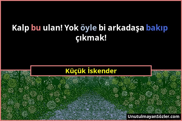 Küçük İskender - Kalp bu ulan! Yok öyle bi arkadaşa bakıp çıkmak!...