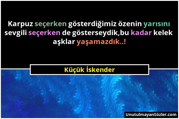 Küçük İskender - Karpuz seçerken gösterdiğimiz özenin yarısını sevgili seçerken de gösterseydik,bu kadar kelek aşklar yaşamazdık..!...