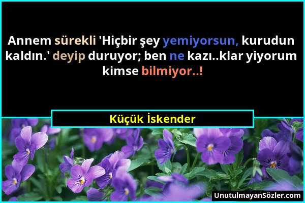 Küçük İskender - Annem sürekli 'Hiçbir şey yemiyorsun, kurudun kaldın.' deyip duruyor; ben ne kazı..klar yiyorum kimse bilmiyor..!...