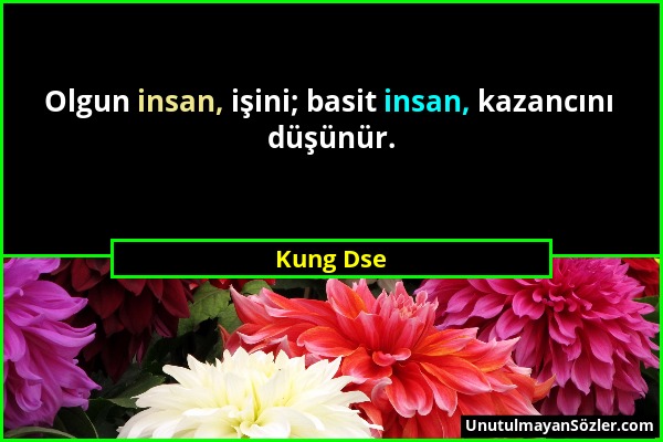 Kung Dse - Olgun insan, işini; basit insan, kazancını düşünür....