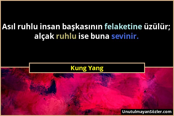 Kung Yang - Asıl ruhlu insan başkasının felaketine üzülür; alçak ruhlu ise buna sevinir....