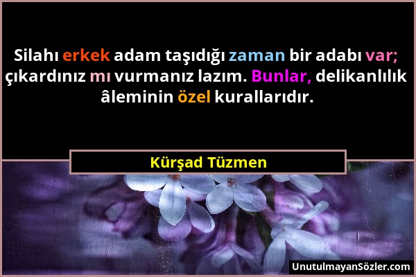 Kürşad Tüzmen - Silahı erkek adam taşıdığı zaman bir adabı var; çıkardınız mı vurmanız lazım. Bunlar, delikanlılık âleminin özel kurallarıdır....