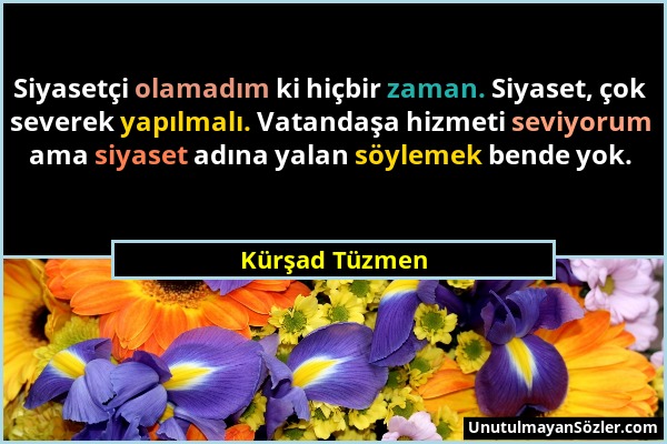 Kürşad Tüzmen - Siyasetçi olamadım ki hiçbir zaman. Siyaset, çok severek yapılmalı. Vatandaşa hizmeti seviyorum ama siyaset adına yalan söylemek bende...