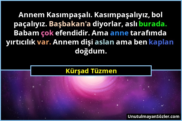 Kürşad Tüzmen - Annem Kasımpaşalı. Kasımpaşalıyız, bol paçalıyız. Başbakan'a diyorlar, aslı burada. Babam çok efendidir. Ama anne tarafımda yırtıcılık...