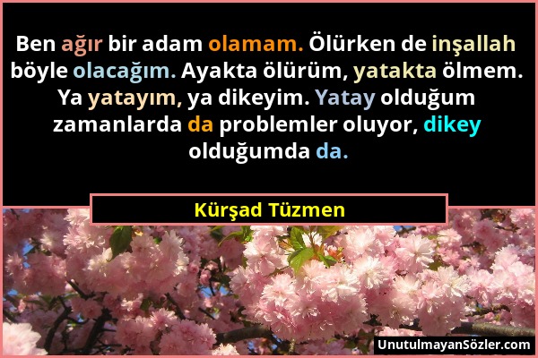 Kürşad Tüzmen - Ben ağır bir adam olamam. Ölürken de inşallah böyle olacağım. Ayakta ölürüm, yatakta ölmem. Ya yatayım, ya dikeyim. Yatay olduğum zama...