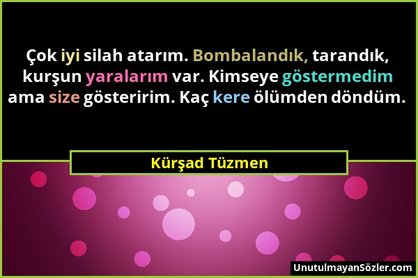 Kürşad Tüzmen - Çok iyi silah atarım. Bombalandık, tarandık, kurşun yaralarım var. Kimseye göstermedim ama size gösteririm. Kaç kere ölümden döndüm....