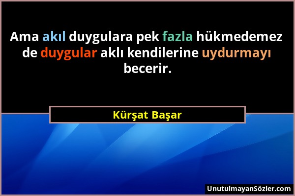 Kürşat Başar - Ama akıl duygulara pek fazla hükmedemez de duygular aklı kendilerine uydurmayı becerir....