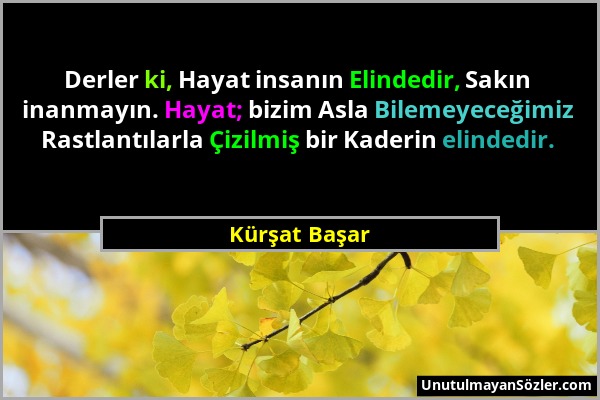 Kürşat Başar - Derler ki, Hayat insanın Elindedir, Sakın inanmayın. Hayat; bizim Asla Bilemeyeceğimiz Rastlantılarla Çizilmiş bir Kaderin elindedir....