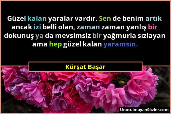 Kürşat Başar - Güzel kalan yaralar vardır. Sen de benim artık ancak izi belli olan, zaman zaman yanlış bir dokunuş ya da mevsimsiz bir yağmurla sızlay...