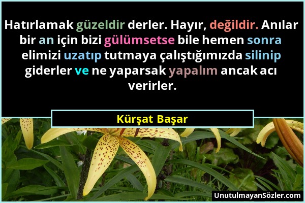 Kürşat Başar - Hatırlamak güzeldir derler. Hayır, değildir. Anılar bir an için bizi gülümsetse bile hemen sonra elimizi uzatıp tutmaya çalıştığımızda...