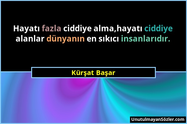 Kürşat Başar - Hayatı fazla ciddiye alma,hayatı ciddiye alanlar dünyanın en sıkıcı insanlarıdır....