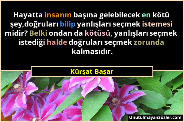 Kürşat Başar - Hayatta insanın başına gelebilecek en kötü şey,doğruları bilip yanlışları seçmek istemesi midir? Belki ondan da kötüsü, yanlışları seçm...