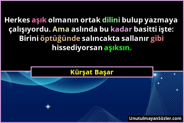 Kürşat Başar - Herkes aşık olmanın ortak dilini bulup yazmaya çalışıyordu. Ama aslında bu kadar basitti işte: Birini öptüğünde salıncakta sallanır gib...