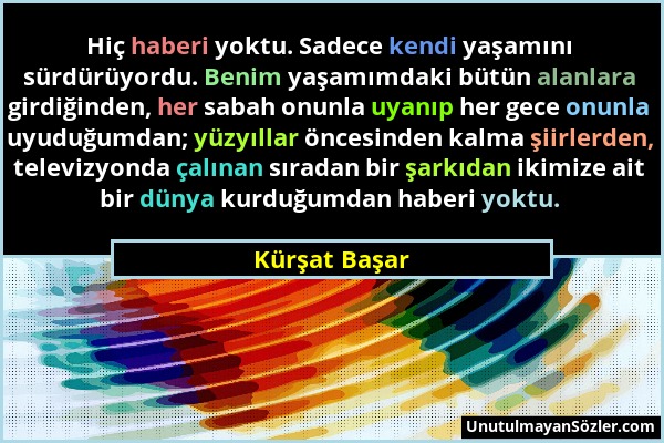 Kürşat Başar - Hiç haberi yoktu. Sadece kendi yaşamını sürdürüyordu. Benim yaşamımdaki bütün alanlara girdiğinden, her sabah onunla uyanıp her gece on...