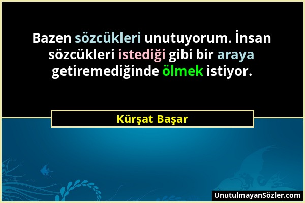 Kürşat Başar - Bazen sözcükleri unutuyorum. İnsan sözcükleri istediği gibi bir araya getiremediğinde ölmek istiyor....