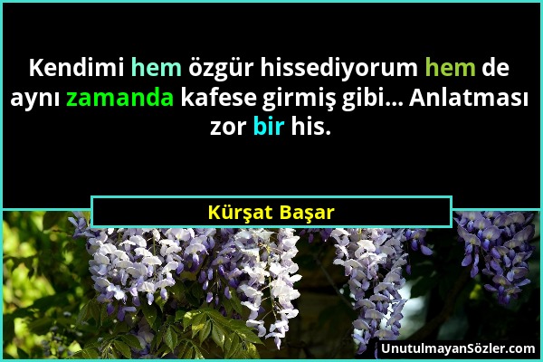 Kürşat Başar - Kendimi hem özgür hissediyorum hem de aynı zamanda kafese girmiş gibi... Anlatması zor bir his....