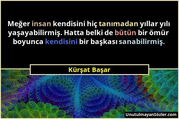 Kürşat Başar - Meğer insan kendisini hiç tanımadan yıllar yılı yaşayabilirmiş. Hatta belki de bütün bir ömür boyunca kendisini bir başkası sanabilirmi...