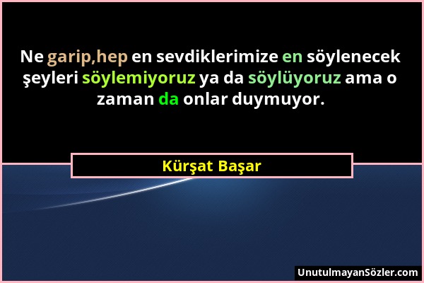 Kürşat Başar - Ne garip,hep en sevdiklerimize en söylenecek şeyleri söylemiyoruz ya da söylüyoruz ama o zaman da onlar duymuyor....