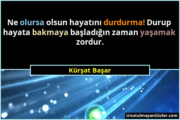 Kürşat Başar - Ne olursa olsun hayatını durdurma! Durup hayata bakmaya başladığın zaman yaşamak zordur....