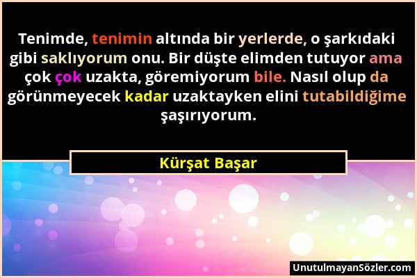 Kürşat Başar - Tenimde, tenimin altında bir yerlerde, o şarkıdaki gibi saklıyorum onu. Bir düşte elimden tutuyor ama çok çok uzakta, göremiyorum bile....